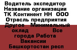 Водитель-экспедитор › Название организации ­ ТК Континент-НН, ООО › Отрасль предприятия ­ Другое › Минимальный оклад ­ 15 000 - Все города Работа » Вакансии   . Башкортостан респ.,Баймакский р-н